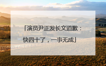 演员尹正发长文道歉：快四十了，一事无成