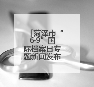 菏泽市“6·9”国际档案日专题新闻发布会召开