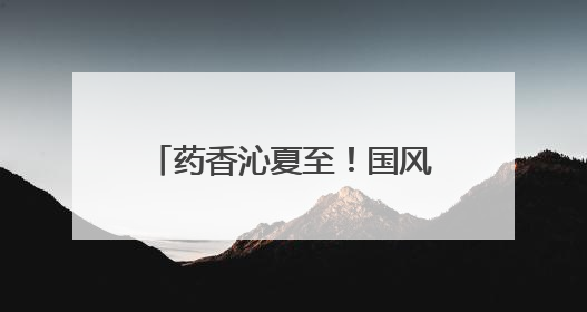 药香沁夏至！国风市集迎接盛夏来临