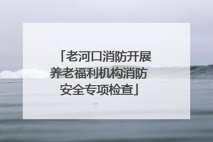 老河口消防开展养老福利机构消防安全专项检查