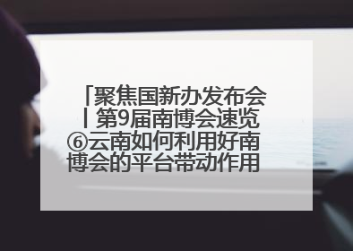 聚焦国新办发布会丨第9届南博会速览⑥云南如何利用好南博会的平台带动作用，深化与南亚国家的交流与合作？