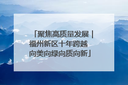聚焦高质量发展｜福州新区十年跨越 向美向绿向质向新