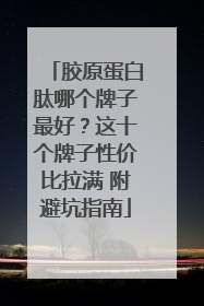 胶原蛋白肽哪个牌子最好？这十个牌子性价比拉满 附避坑指南