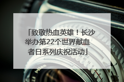 致敬热血英雄！长沙举办第22个世界献血者日系列庆祝活动