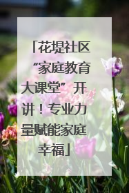 花堤社区“家庭教育大课堂”开讲！专业力量赋能家庭幸福