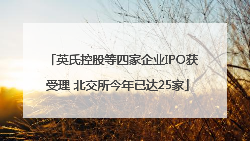 英氏控股等四家企业IPO获受理 北交所今年已达25家