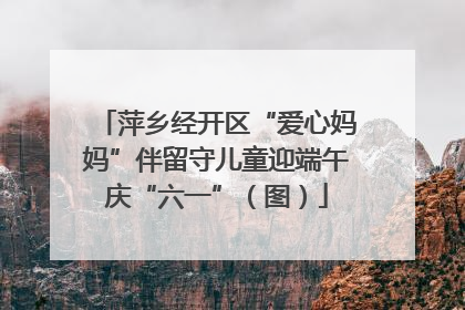 萍乡经开区“爱心妈妈”伴留守儿童迎端午庆“六一”（图）