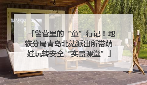 警营里的“童”行记！地铁分局青岛北站派出所带萌娃玩转安全“实景课堂”