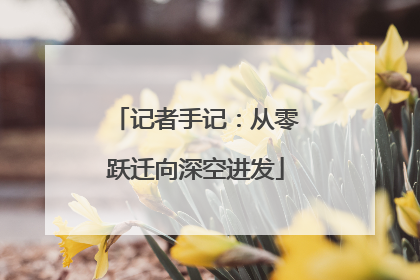 记者手记：从零跃迁向深空进发