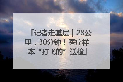 记者走基层｜28公里，30分钟！医疗样本“打飞的”送检