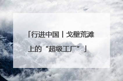 行进中国丨戈壁荒滩上的“超级工厂”