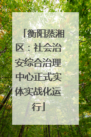 衡阳蒸湘区：社会治安综合治理中心正式实体实战化运行
