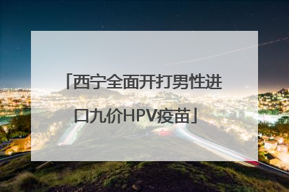 西宁全面开打男性进口九价HPV疫苗
