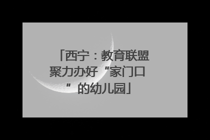 西宁：教育联盟聚力办好“家门口”的幼儿园