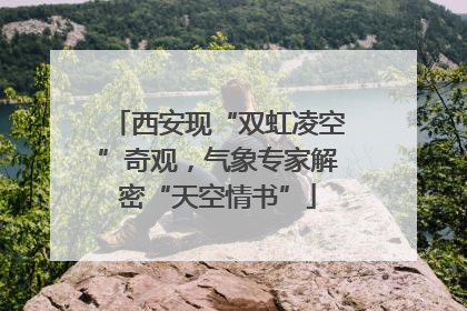 西安现“双虹凌空”奇观，气象专家解密“天空情书”