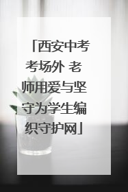 西安中考考场外 老师用爱与坚守为学生编织守护网