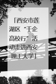 西安市莲湖区“千企高校行”活动走进西安理工大学