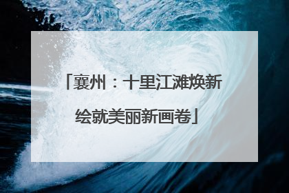 襄州：十里江滩焕新 绘就美丽新画卷