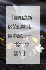 襄阳高新区第四幼儿园童趣六一 “粽”享端午