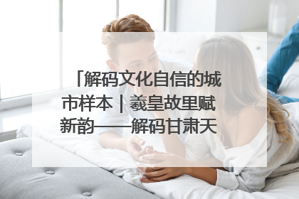 解码文化自信的城市样本｜羲皇故里赋新韵——解码甘肃天水的文化自信样本