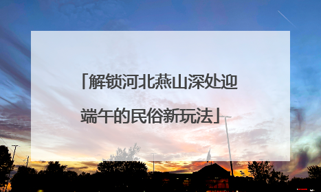 解锁河北燕山深处迎端午的民俗新玩法