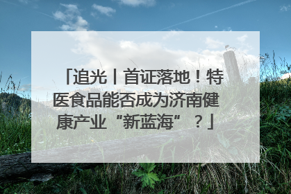 追光丨首证落地！特医食品能否成为济南健康产业“新蓝海”？