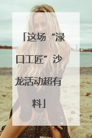 这场“渌口工匠”沙龙活动超有料