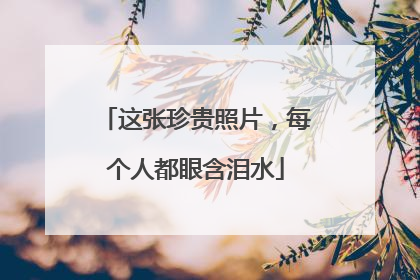 这张珍贵照片，每个人都眼含泪水