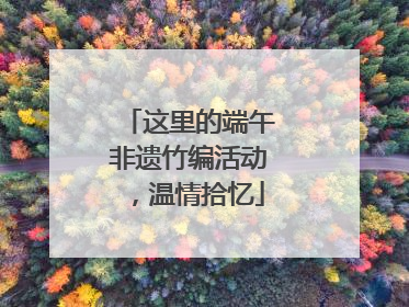这里的端午非遗竹编活动，温情拾忆