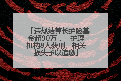 违规结算长护险基金超90万，一护理机构8人获刑、相关损失予以追缴
