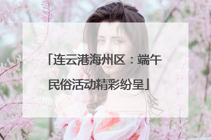 连云港海州区：端午民俗活动精彩纷呈