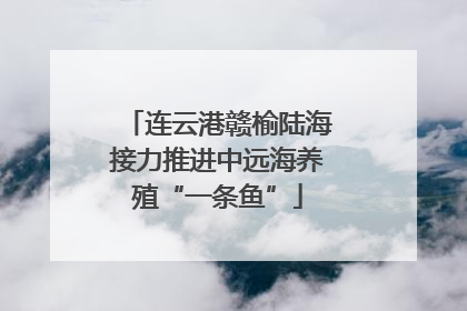 连云港赣榆陆海接力推进中远海养殖“一条鱼”