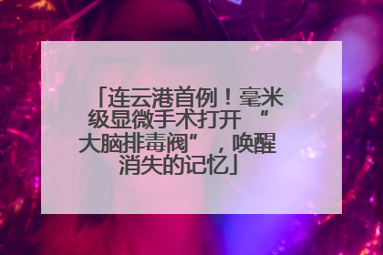 连云港首例！毫米级显微手术打开 “大脑排毒阀”，唤醒消失的记忆