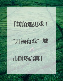 转角遇见戏！“开福有戏”城市剧场启幕