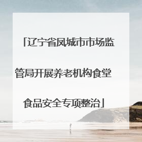 辽宁省凤城市市场监管局开展养老机构食堂食品安全专项整治
