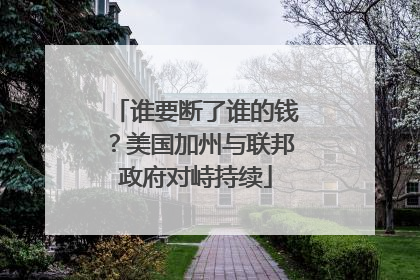 谁要断了谁的钱？美国加州与联邦政府对峙持续