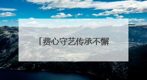 费心守艺传承不懈，家乡名茶香远益清，这位非遗传承人很忙碌也很值得总结