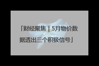财经聚焦｜5月物价数据透出三个积极信号