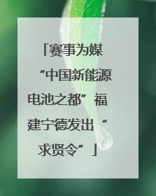 赛事为媒 “中国新能源电池之都”福建宁德发出“求贤令”