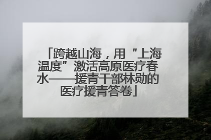 跨越山海，用“上海温度”激活高原医疗春水——援青干部林勋的医疗援青答卷