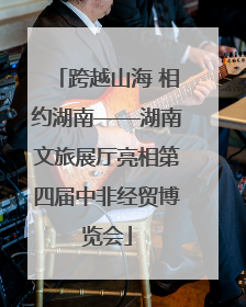 跨越山海 相约湖南——湖南文旅展厅亮相第四届中非经贸博览会