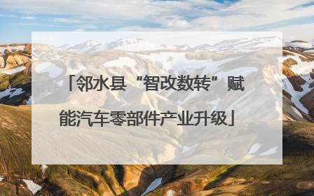 邻水县“智改数转”赋能汽车零部件产业升级