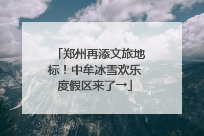 郑州再添文旅地标！中牟冰雪欢乐度假区来了→