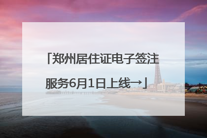 郑州居住证电子签注服务6月1日上线→
