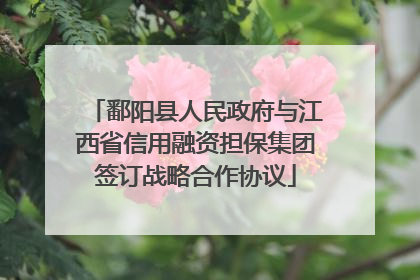 鄱阳县人民政府与江西省信用融资担保集团签订战略合作协议