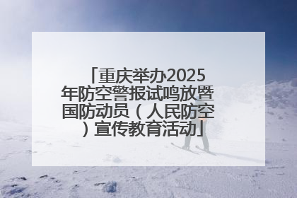 重庆举办2025年防空警报试鸣放暨国防动员（人民防空）宣传教育活动