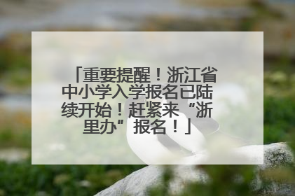 重要提醒！浙江省中小学入学报名已陆续开始！赶紧来“浙里办”报名！