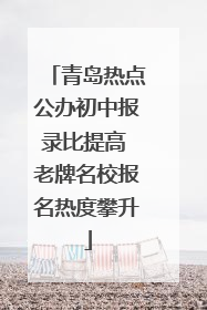 青岛热点公办初中报录比提高 老牌名校报名热度攀升