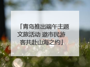 青岛推出端午主题文旅活动 邀市民游客共赴山海之约