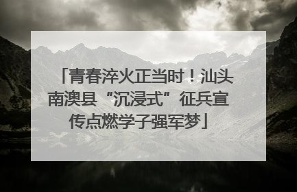 青春淬火正当时！汕头南澳县“沉浸式”征兵宣传点燃学子强军梦